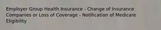 Employer Group Health Insurance - Change of Insurance Companies or Loss of Coverage - Notification of Medicare Eligibility