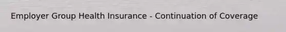 Employer Group Health Insurance - Continuation of Coverage