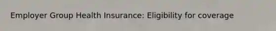 Employer Group Health Insurance: Eligibility for coverage