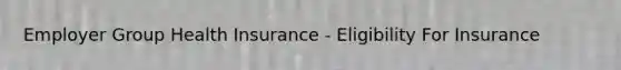 Employer Group Health Insurance - Eligibility For Insurance