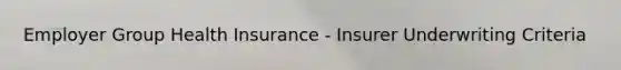 Employer Group Health Insurance - Insurer Underwriting Criteria