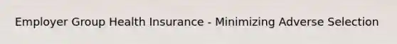Employer Group Health Insurance - Minimizing Adverse Selection