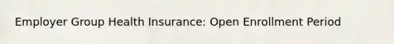 Employer Group Health Insurance: Open Enrollment Period