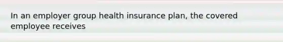 In an employer group health insurance plan, the covered employee receives