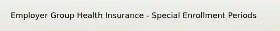 Employer Group Health Insurance - Special Enrollment Periods