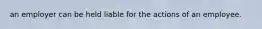 an employer can be held liable for the actions of an employee.