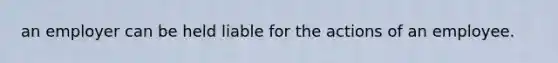 an employer can be held liable for the actions of an employee.