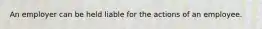 An employer can be held liable for the actions of an employee.