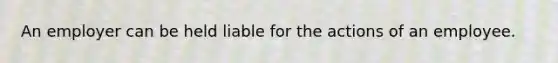 An employer can be held liable for the actions of an employee.