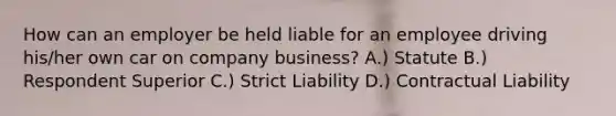 How can an employer be held liable for an employee driving his/her own car on company business? A.) Statute B.) Respondent Superior C.) Strict Liability D.) Contractual Liability