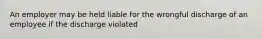 An employer may be held liable for the wrongful discharge of an employee if the discharge violated