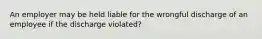 An employer may be held liable for the wrongful discharge of an employee if the discharge violated?