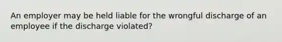 An employer may be held liable for the wrongful discharge of an employee if the discharge violated?