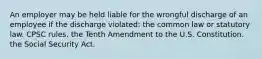 An employer may be held liable for the wrongful discharge of an employee if the discharge violated: the common law or statutory law. CPSC rules. the Tenth Amendment to the U.S. Constitution. the Social Security Act.