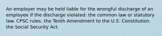 An employer may be held liable for the wrongful discharge of an employee if the discharge violated: the common law or statutory law. CPSC rules. the Tenth Amendment to the U.S. Constitution. the Social Security Act.