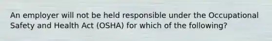 An employer will not be held responsible under the Occupational Safety and Health Act (OSHA) for which of the following?