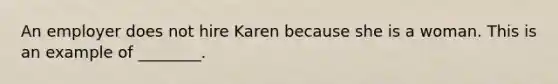 An employer does not hire Karen because she is a woman. This is an example of ________.