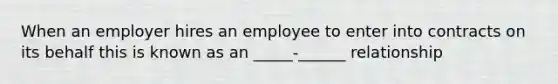 When an employer hires an employee to enter into contracts on its behalf this is known as an _____-______ relationship