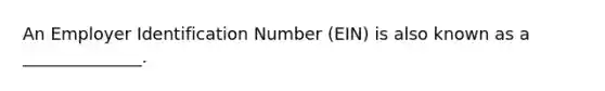 An Employer Identification Number (EIN) is also known as a ______________.