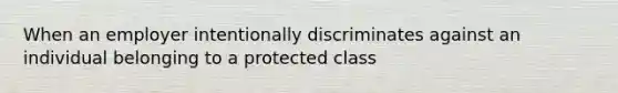 When an employer intentionally discriminates against an individual belonging to a protected class