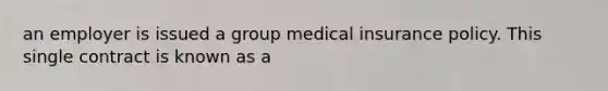 an employer is issued a group medical insurance policy. This single contract is known as a