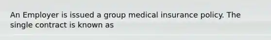 An Employer is issued a group medical insurance policy. The single contract is known as