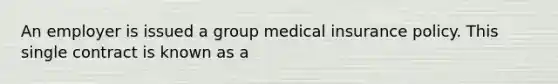 An employer is issued a group medical insurance policy. This single contract is known as a