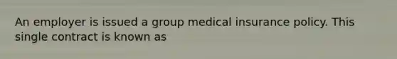 An employer is issued a group medical insurance policy. This single contract is known as