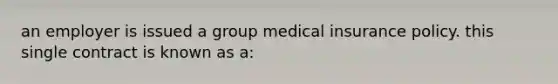 an employer is issued a group medical insurance policy. this single contract is known as a: