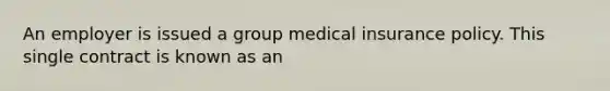 An employer is issued a group medical insurance policy. This single contract is known as an