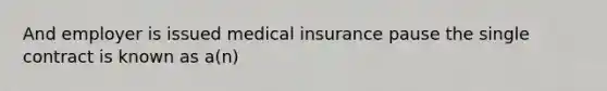 And employer is issued medical insurance pause the single contract is known as a(n)