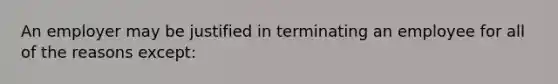 An employer may be justified in terminating an employee for all of the reasons except: