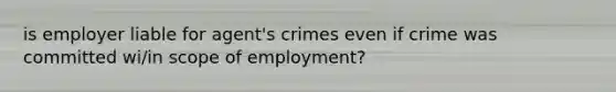 is employer liable for agent's crimes even if crime was committed wi/in scope of employment?