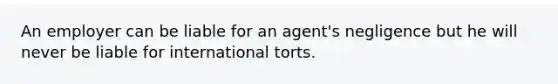 An employer can be liable for an agent's negligence but he will never be liable for international torts.