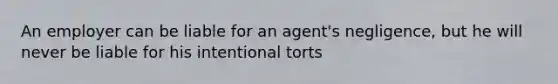 An employer can be liable for an agent's negligence, but he will never be liable for his intentional torts