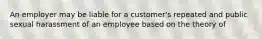 An employer may be liable for a customer's repeated and public sexual harassment of an employee based on the theory of