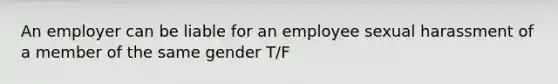 An employer can be liable for an employee sexual harassment of a member of the same gender T/F