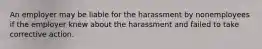 An employer may be liable for the harassment by nonemployees if the employer knew about the harassment and failed to take corrective action.