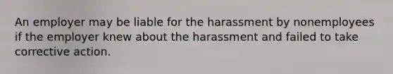 An employer may be liable for the harassment by nonemployees if the employer knew about the harassment and failed to take corrective action.