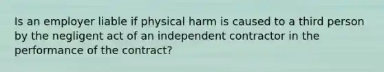 Is an employer liable if physical harm is caused to a third person by the negligent act of an independent contractor in the performance of the contract?