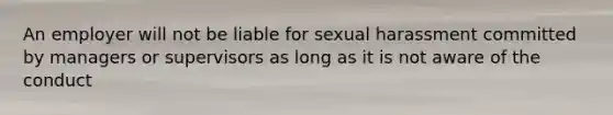 An employer will not be liable for sexual harassment committed by managers or supervisors as long as it is not aware of the conduct