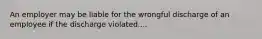 An employer may be liable for the wrongful discharge of an employee if the discharge violated....