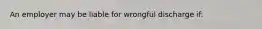 An employer may be liable for wrongful discharge if: