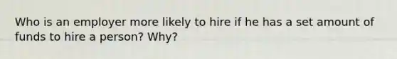 Who is an employer more likely to hire if he has a set amount of funds to hire a person? Why?