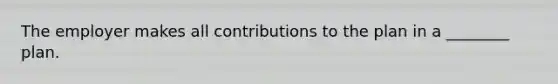 The employer makes all contributions to the plan in a ________ plan.