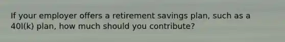 If your employer offers a retirement savings plan, such as a 40l(k) plan, how much should you contribute?