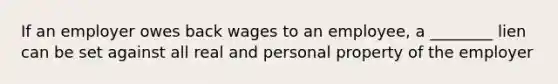 If an employer owes back wages to an employee, a ________ lien can be set against all real and personal property of the employer