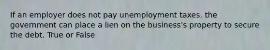 If an employer does not pay unemployment taxes, the government can place a lien on the business's property to secure the debt. True or False