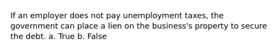 If an employer does not pay unemployment taxes, the government can place a lien on the business's property to secure the debt. a. True b. False