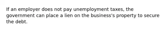 If an employer does not pay unemployment taxes, the government can place a lien on the business's property to secure the debt.